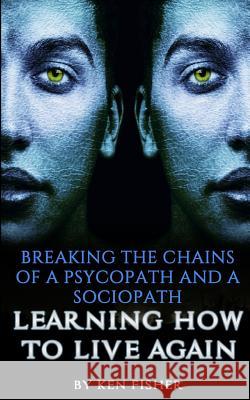 Breaking The Chains Of A Psycopath And A Sociopath: Learning How to Live Again Fisher, Ken 9781514245811 Createspace