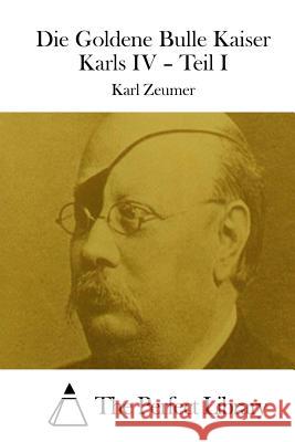 Die Goldene Bulle Kaiser Karls IV - Teil I Karl Zeumer The Perfect Library 9781514248317 Createspace