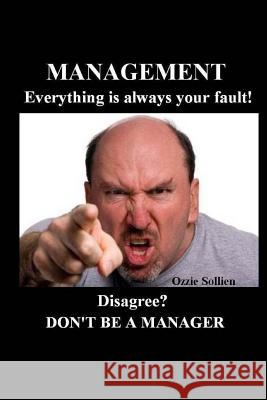 Management. Everything is always your fault.: Disagree? Don't be a manager. Sollien, Ozzie 9781514249932 Createspace Independent Publishing Platform