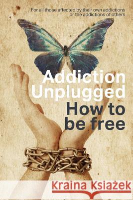 Addiction Unplugged: How To Be Free: For all those affected by their own addictions or the addictions of others Flaherty, John 9781514250143