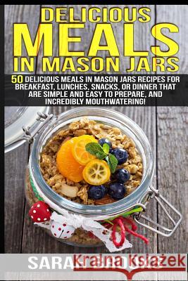 Delicious Meals In Mason Jars - Sarah Brooks: 50 Delicious Meals in Mason Jars Recipes For Breakfast, Lunches, Snacks, Or Dinner That Are Simple And E Brooks, Sarah 9781514251393 Createspace