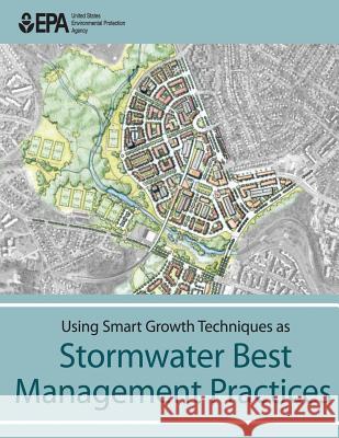 Using Smart Growth Techniques as Stormwater Best Management Practices U. S. Environmental Protection Agency 9781514253311 Createspace