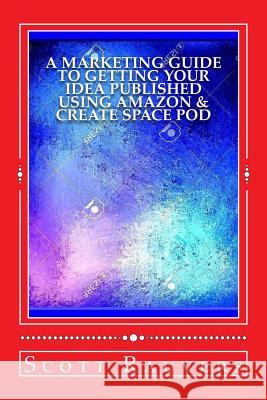 A Marketing Guide to Getting Your Idea Published using Amazon & Create Space POD: Get your book published and listed on Amazon in less than 30 days Rauvers, Scott 9781514254141 Createspace