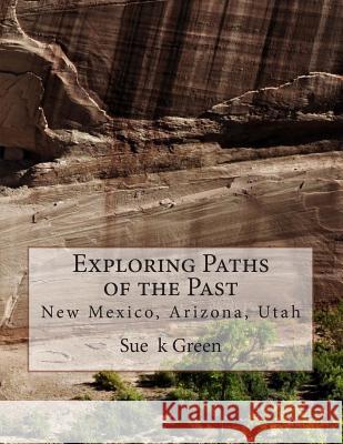 Exploring Paths of the Past: New Mexico, Arizona, Utah Sue K. Green 9781514255018 Createspace