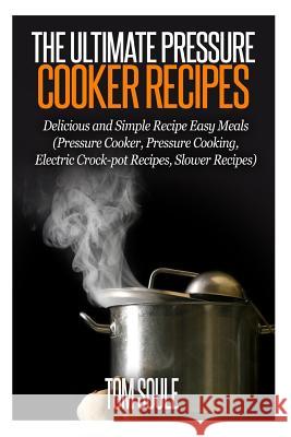 The Ultimate Pressure Cooker Recipes: Delicious and Simple Recipe Easy Meals (Pressure Cooker, Pressure Cooking, Electric Crock-Pot Recipes, Slower Re Tom Soule 9781514255308