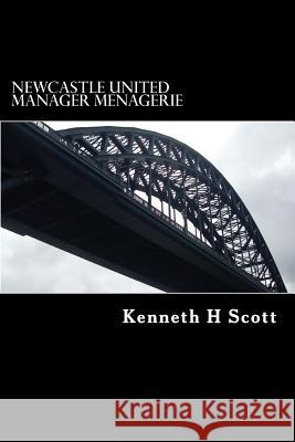 Newcastle United - Manager Menagerie: A statistical and anecdotal overview of Newcastle United's Managers Scott, Kenneth H. 9781514256015