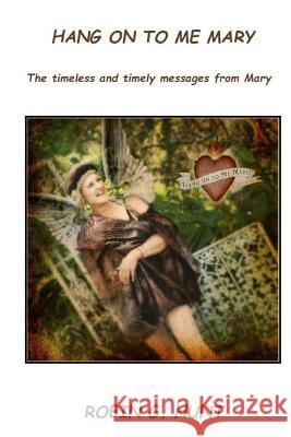 Hang On To Me Mary: The timely and timeless messages from Mary Robin G. Hunt 9781514256183