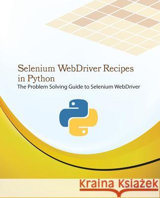 Selenium Webdriver Recipes in Python: The Problem Solving Guide to Selenium Webdriver in Python Zhimin Zhan 9781514256572