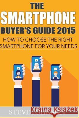 The Smartphone Buyer's Guide 2015: How to Choose the Right Smartphone for Your Needs Steve Johnson Kelly Harewood Clark Smith 9781514261446