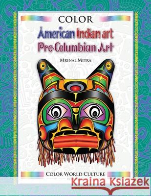 Color World Culture: American Indian Art, Pre-Columbian Art Mrinal Mitra, Swarna Mitra, Malika Mitra 9781514269701