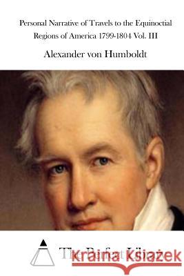 Personal Narrative of Travels to the Equinoctial Regions of America 1799-1804 Vol. III Alexander Von Humboldt The Perfect Library 9781514270288 Createspace