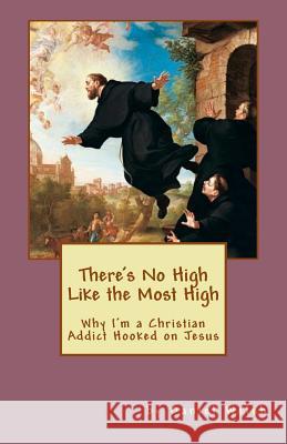 There's No High Like the Most High: Why I'm a Christian Addict Hooked on Jesus Daniel Welsh 9781514271025 Createspace