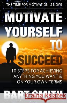 Motivate Yourself To Succeed: 10 Steps To Achieving Anything You Want & On Your Own Terms Smith, Bart 9781514271537