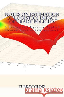 Notes on Estimation of Logistics Impact of Trade Policies: A Recursively Dynamic Applied General Equilibrium Approach Turkay Yildiz 9781514272015