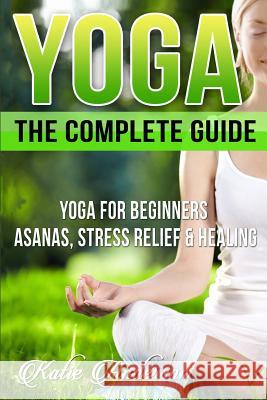 Yoga: The Complete Guide: Yoga For Beginners, Asanas, Stress Relief And Healing Anderson, Katie 9781514275207 Createspace