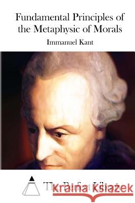 Fundamental Principles of the Metaphysic of Morals Immanuel Kant The Perfect Library 9781514275412 Createspace