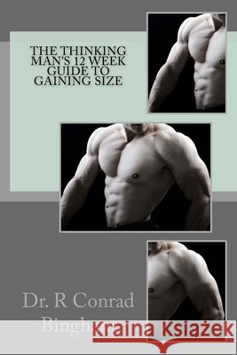 The Thinking Man's 12 Week Guide to Gaining Size Dr R. Conrad Bingham 9781514275504 Createspace