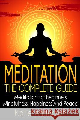 Meditation: The Complete Guide: Meditation For Beginners, Mindfulness, Happiness & Peace Anderson, Katie 9781514276181 Createspace