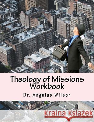 Theology of Missions Workbook: Angelos Biblical Institute Dr Angulus D. Wilso 9781514276457 Createspace