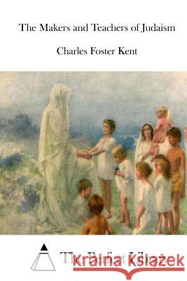 The Makers and Teachers of Judaism Charles Foster Kent The Perfect Library 9781514280492 Createspace