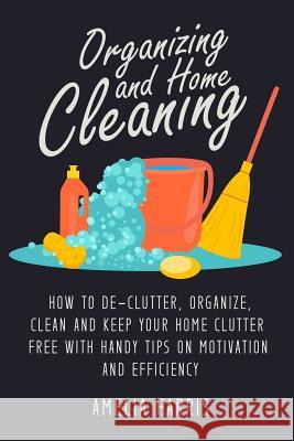 Organizing and Home Cleaning: How to De-clutter, Organize, Clean and Keep Your Home Clutter Free with Handy Tips on Motivation and Efficiency Amelia Farris 9781514284506 Createspace Independent Publishing Platform