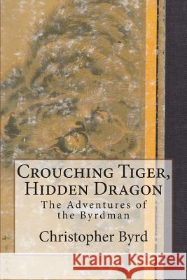 Crouching Tiger, Hidden Dragon: The Adventures of the Byrdman Christopher Byrd 9781514286999 Createspace