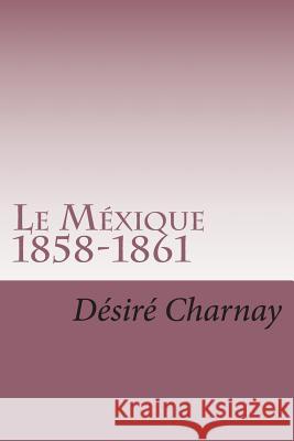 Le Mexique 1858-1861: Souvenirs et impressions de voyages Charnay, Desire 9781514288405 Createspace