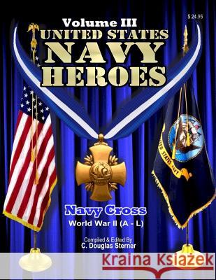 United States Navy Heroes - Volume III: Navy Cross (World War II A - L) Sterner, C. Douglas 9781514288986 Createspace