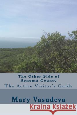 The Other Side of Sonoma County: The Active Visitor's Guide Mary Vasudeva 9781514292716 Createspace