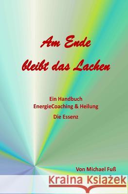 Am Ende bleibt das Lachen: Ein Handbuch - EnergieCoaching & Heilung - Die Essenz Fuss, Michael 9781514294987 Createspace