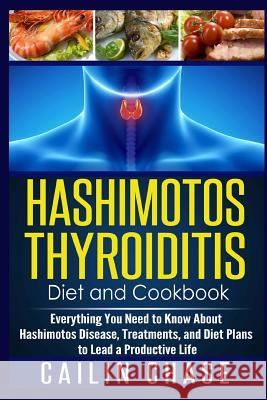 Hashimotos Thyroiditis Diet and Cookbook: Everything You Need to Know About Hashimotos Disease, Treatments, and Diet Plans to Lead a Productive Life Chase, Cailin 9781514297087 Createspace