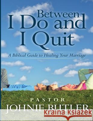 Between I Do and I Quit: A Biblical Guide to Healing Your Marriage Dr Johnie Butler 9781514299746 Createspace