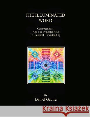 The Illuminated Word: Cosmogenesis and the Symbolic Keys to Universal Understanding Daniel M. Gautier 9781514300350