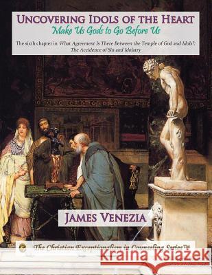 Uncovering Idols of the Heart: Make Us Gods to Go Before Us James Venezia 9781514300749