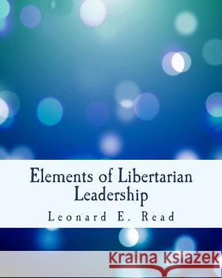 Elements of Libertarian Leadership: Notes on the Theory, Methods, and Practice of Freedom Leonard E. Read 9781514304099 Createspace