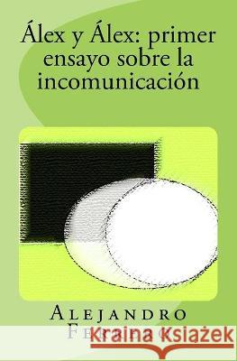 Álex y Álex: primer ensayo sobre la incomunicación Ferrero, Alejandro 9781514307830 Createspace Independent Publishing Platform