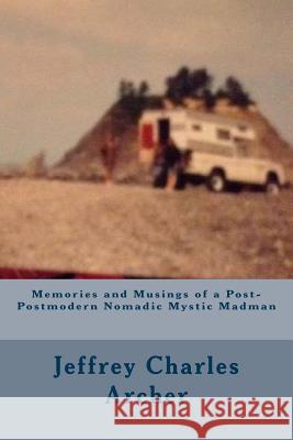 Memories and Musings of a Post-Postmodern Nomadic Mystic Madman Jeffrey Charles Archer 9781514308370