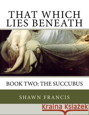 That Which Lies Beneath: Book Two: The Succubus Johann Hienrich Fussli Shawn Francis 9781514308547