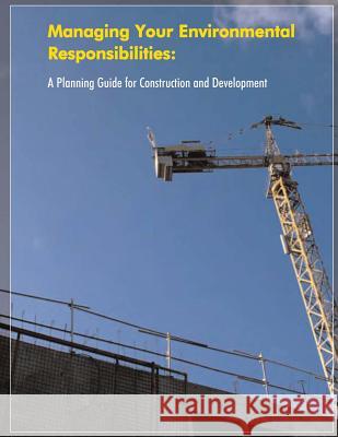 Managing Your Environmental Responsibilities: A Planning Guide for Construction and Development U. S. Environmental Protection Agency 9781514308592 Createspace