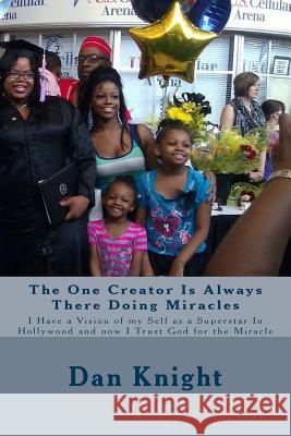 The One Creator Is Always There Doing Miracles: I Have a Vision of my Self as a Superstar In Hollywood and now I Trust God for the Miracle Knight Sr, Dan Edward 9781514310083 Createspace