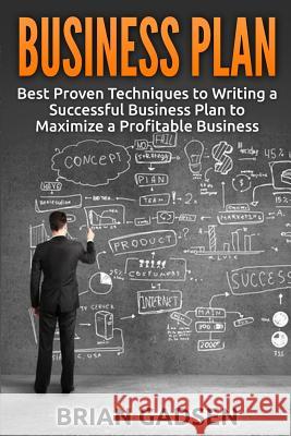 Business Plan: Best Proven Techniques to Writing a Successful Business Plan to Maximize a Profitable Business Brian Gadsen 9781514311660 Createspace