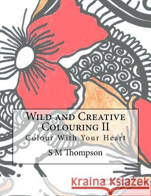 Wild and Creative Colouring II: Colour With Your Heart Thompson, S. M. 9781514313800 Createspace