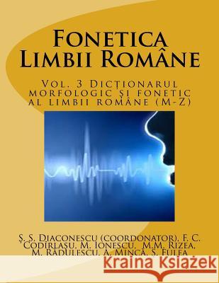 Fonetica Limbii Romane: Vol. 3 Dictionarul Morfologic Si Fonetic Al Limbii Romane (M-Z) Stefan Stelian Diaconescu Felicia Carmen Codirlasu Mihaela Ionescu 9781514315262 Createspace