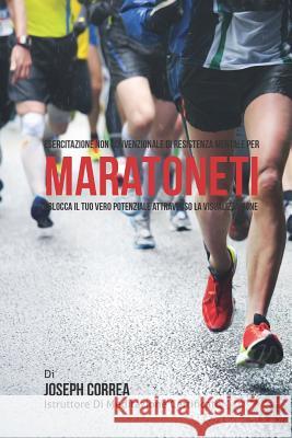 Esercitazione non convenzionale di Resistenza Mentale per Maratoneti: Sblocca il tuo vero potenziale attraverso la Visualizzazione Correa (Istruttore Di Meditazione Certif 9781514318805 Createspace