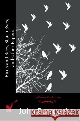 Birds and Bees, Sharp Eyes, and Other Papers John Burroughs 9781514319444 Createspace