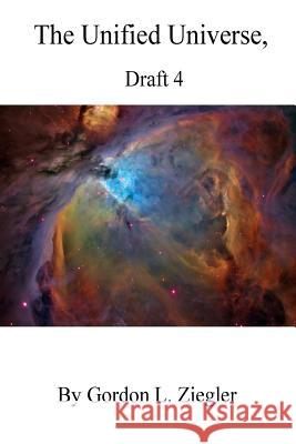 The Unified Universe,: Draft 3 Gordon L. Ziegler 9781514321119 Createspace
