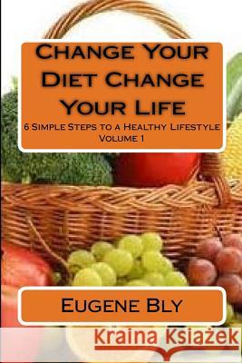 Change Your Diet Change Your Life: 6 Simple Steps to a Healthy Lifestyle Eugene Bly 9781514324103