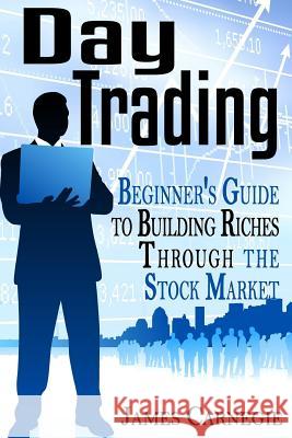 Day Trading: Beginner's Guide to Building Riches Through the Stock Market James Carnegie 9781514326022 Createspace