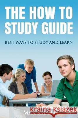 The How to Study Guide: Best Ways to Study and Learn Max Smart 9781514326367 Createspace Independent Publishing Platform