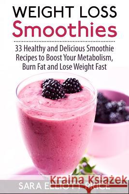 Weight Loss Smoothies: 33 Healthy and Delicious Smoothie Recipes to Boost Your Metabolism, Burn Fat and Lose Weight Fast Sara Elliott Price 9781514327203 Createspace